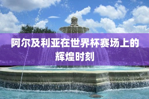 阿尔及利亚在世界杯赛场上的辉煌时刻