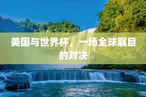 美国与世界杯，一场全球瞩目的对决