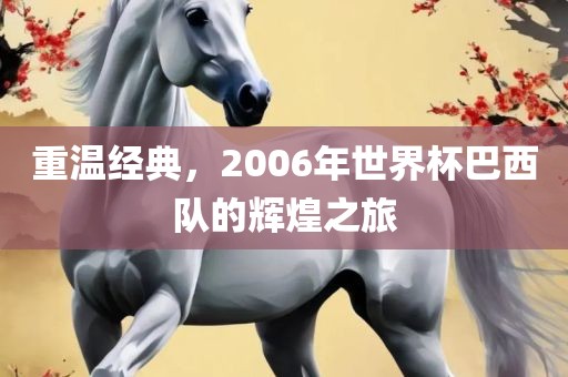 重温经典，2006年世界杯巴西队的辉煌之旅