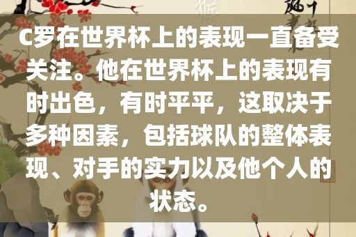 C罗在世界杯上的表现一直备受关注。他在世界杯上的表现有时出色，有时平平，这取决于多种因素，包括球队的整体表现、对手的实力以及他个人的状态。广西贺州市华昌新材料有限公司