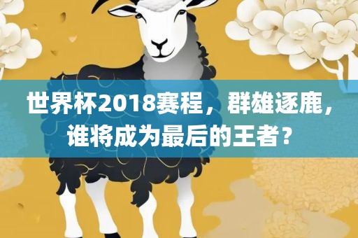 世界杯2018赛程，群雄逐鹿，谁将成为最后的王者？广西贺州市华昌新材料有限公司