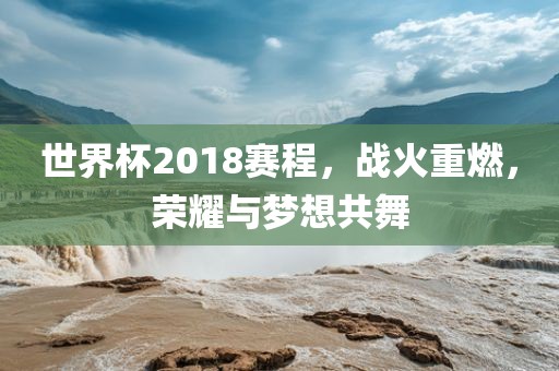 世界杯2018赛程，战广西贺州市华昌新材料有限公司火重燃，荣耀与梦想共舞