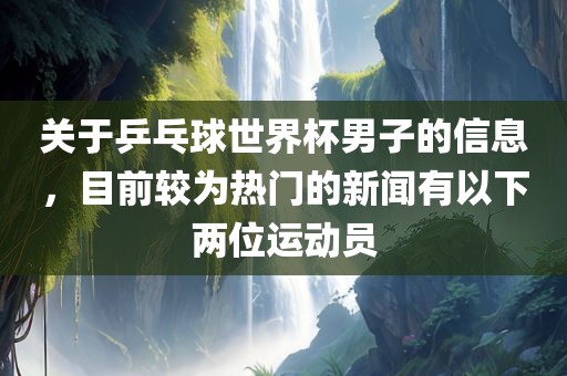 关于乒乓球世界杯男子的信息，目前较为热门的新闻有以下两位运动员广西贺州市华昌新材料有限公司