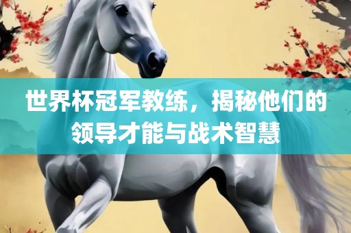 世界杯冠军教练，揭秘他们的领导才能与战术智慧
