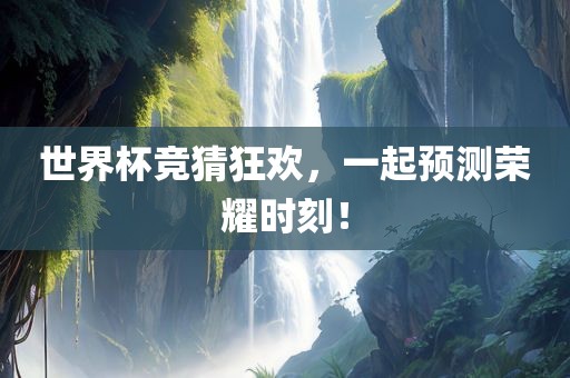 世界杯竞猜狂欢，一起预测荣耀时刻！