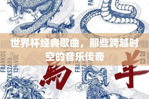 世界杯经典歌曲，那些跨越时空的音乐传奇