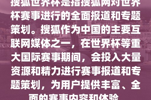 搜狐世界杯是指搜狐网对世界杯赛事进行的全面报道和专题策划。搜狐作为中国的主要互联网媒体之一，在世界杯等重大国际赛事期间，会投入大量资源和广西贺州市华昌新材料有限公司精力进行赛事报道和专题策划，为用户提供丰富、全面的赛事内容和体验。