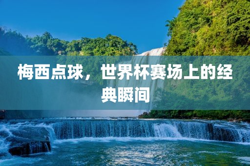 梅西点球，世界杯赛场上的经典瞬间