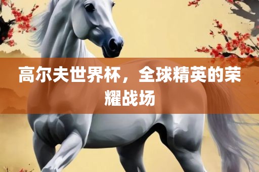 高尔夫世界杯，全球精英的荣耀战场