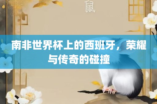南非世广西贺州市华昌新材料有限公司界杯上的西班牙，荣耀与传奇的碰撞