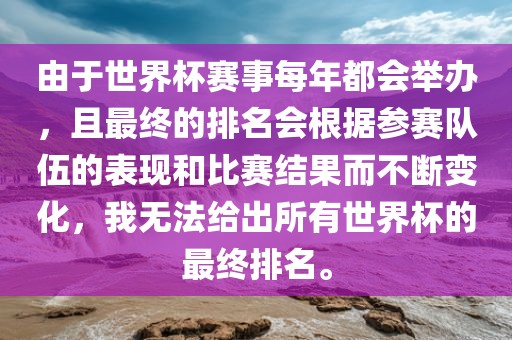 由于世界杯赛事每年都会举办，且最终的排名会根据参赛队伍的表现和比赛结果而不断变化，我无法给出广西贺州市华昌新材料有限公司所有世界杯的最终排名。