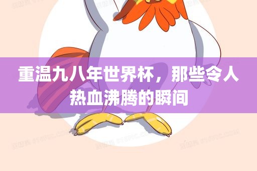 广西贺州市华昌新材料有限公司重温九八年世界杯，那些令人热血沸腾的瞬间