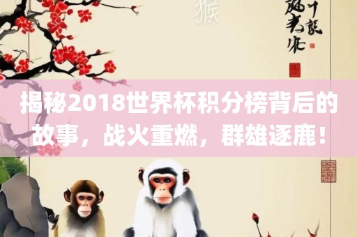 揭秘2018世界杯积分榜背后的故事，战火重燃，群雄逐鹿！广西贺州市华昌新材料有限公司