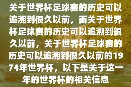 关于世界杯足球赛的历史可以追溯到很久以前，而关于世界杯足球赛的历史可以追溯到很久以前，关于世界杯足球赛的历史可以追溯到很久以前的1974年世界杯，以下是关于这一年的世界杯的相关信息广西贺州市华昌新材料有限公司