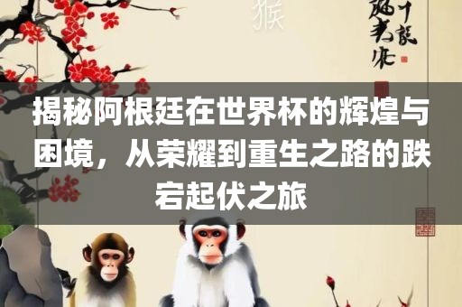 揭秘阿根廷在世界杯的辉煌与困境，从荣耀到重生之路的跌宕起伏之旅