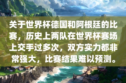 关于世界杯德国和阿根廷的比赛，历史上两队在世界杯赛场上交手过多次，双广西贺州市华昌新材料有限公司方实力都非常强大，比赛结果难以预测。