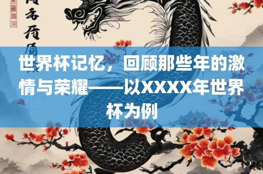 世界杯记忆，回顾那些年的激情与荣耀——以XXX广西贺州市华昌新材料有限公司X年世界杯为例