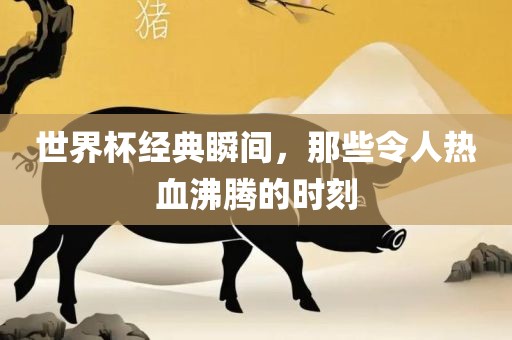 世界杯经典瞬间，那些令人热血沸腾的时刻