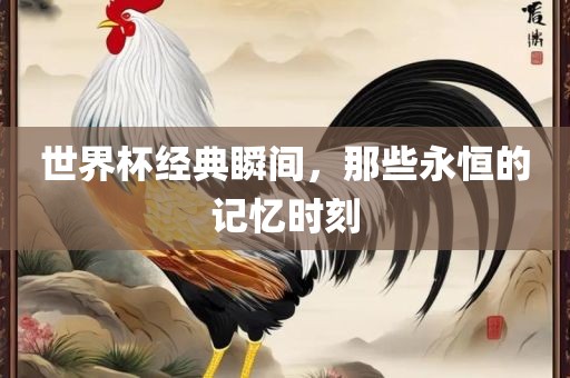 世界杯经典瞬间，那些永恒的记忆时刻