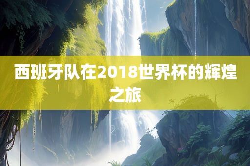 西班牙队在2018世界杯的辉煌之旅广西贺州市华昌新材料有限公司