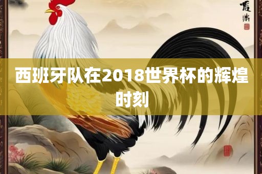 西班牙队在2018世界杯的辉煌时刻