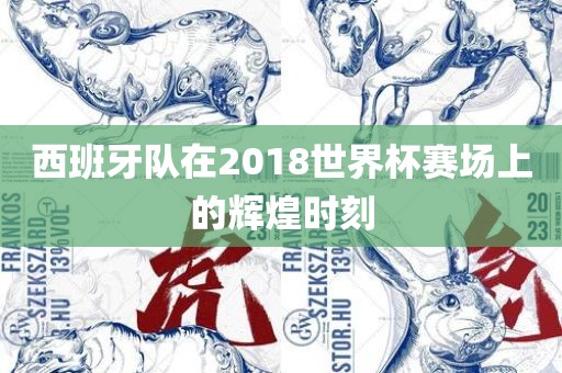 西班牙队在2018世界杯赛场上的辉煌时刻广西贺州市华昌新材料有限公司