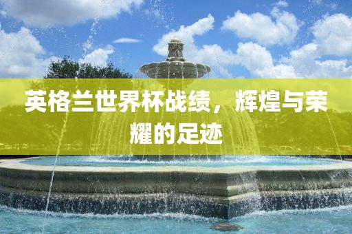 英格兰世界杯战绩，辉煌与荣耀的足迹广西贺州市华昌新材料有限公司