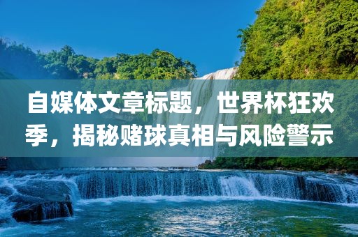 自媒体文章标题，世界杯狂欢季，揭秘赌球真相与风险警示