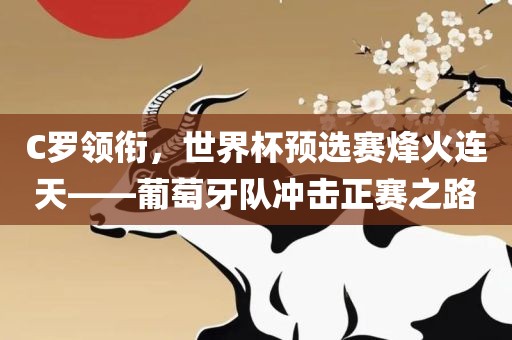 C罗领衔，世界杯预选赛烽火连天——葡萄广西贺州市华昌新材料有限公司牙队冲击正赛之路