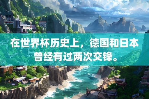 在世界杯历史上，德国和日本曾经有过两次交锋。广西贺州市华昌新材料有限公司