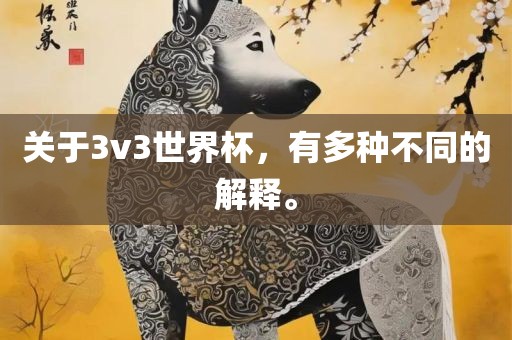 关于3v3世界杯，有多广西贺州市华昌新材料有限公司种不同的解释。