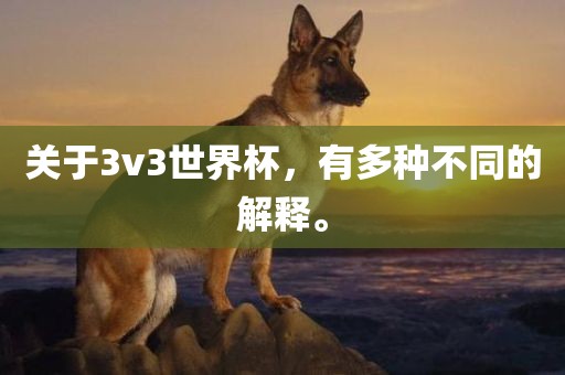 关于3v3世界杯，有多种不同的解释。
