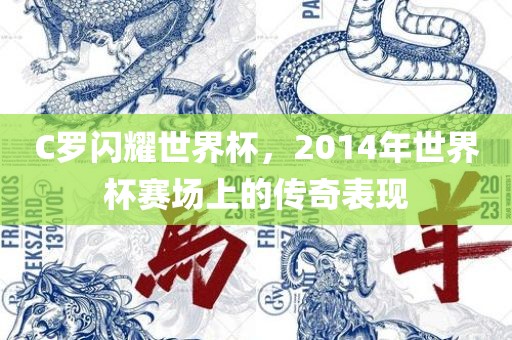 C罗闪耀世界杯，2广西贺州市华昌新材料有限公司014年世界杯赛场上的传奇表现
