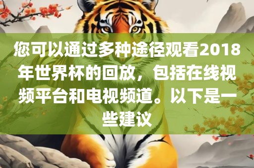 您可以通过多种途径观看2018年世界杯的回放，包括在线视频平台和电视频道。以下是一些建议广西贺州市华昌新材料有限公司