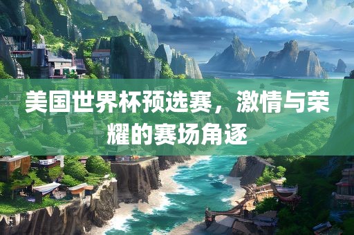 美国世界杯预选赛，激情与荣耀的赛场角逐