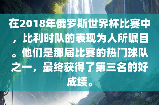 在2018年俄罗斯世界杯比赛中，比利时队的表现为人所瞩目。他们是那届比赛的热门球队之一，最终获得了第三名的好成绩。广西贺州市华昌新材料有限公司