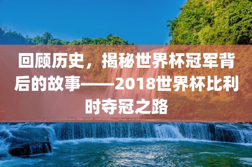 回顾历史，揭秘世界杯冠军背后的故事——2018世界杯比利时夺冠之路广西贺州市华昌新材料有限公司
