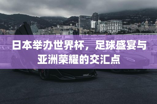 日本举办世界杯，足球盛宴与亚洲荣耀的交汇点广西贺州市华昌新材料有限公司