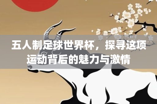 五人制足球世界杯，探寻这项运动背后的魅力与激情广西贺州市华昌新材料有限公司