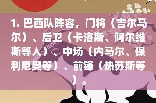 1. 巴西队阵容，门将（吉尔马尔）、后卫（卡洛斯、阿尔维斯等人）、中场（内马尔、保利尼奥等）、前锋（热苏斯等）。广西贺州市华昌新材料有限公司