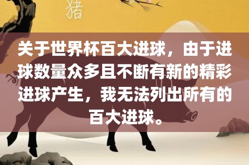 关于世界杯百大进球，由于进球数量众多且不断有新的精彩进球产生，我无法列出所有的百大进球。