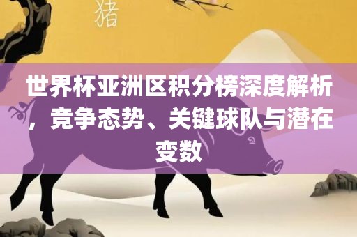 世界杯亚洲区积分榜深度广西贺州市华昌新材料有限公司解析，竞争态势、关键球队与潜在变数