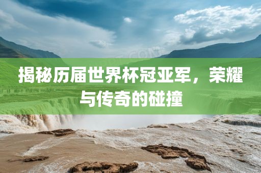 揭秘历届世界杯冠亚军，荣耀与传奇的碰撞广西贺州市华昌新材料有限公司