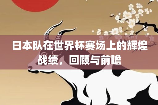 日本队在世界杯赛场上的辉煌战绩，回顾与前瞻