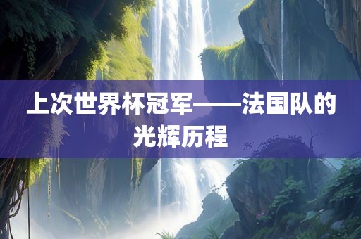上次世界杯冠军——法国队的光辉历程广西贺州市华昌新材料有限公司