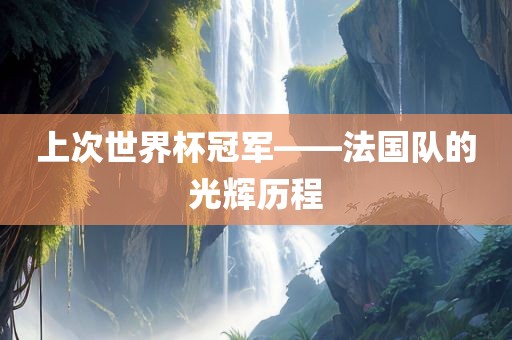 上次世广西贺州市华昌新材料有限公司界杯冠军——法国队的光辉历程