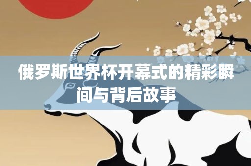 俄罗斯世界杯开幕式的精彩瞬间与背后故事