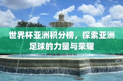 世界杯亚洲积分榜，探索亚洲足球的力量与荣耀广西贺州市华昌新材料有限公司