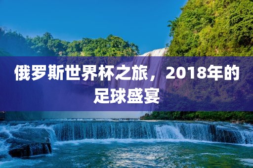 俄罗斯世界杯之旅，2018年的足球盛宴广西贺州市华昌新材料有限公司