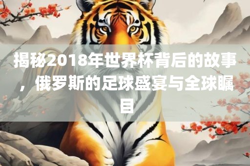 揭秘2018年世界杯背后的故事，俄罗斯的足球盛宴与全球瞩目